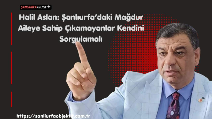 Halil Aslan: Şanlıurfa’daki Mağdur Aileye Sahip Çıkamayanlar Kendini Sorgulamalı